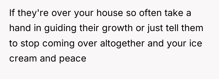 If they're over your house so often take a hand...
