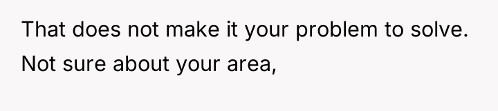 That does not make it your problem to solve. Not...