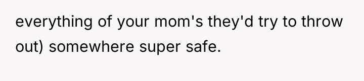 everything of your mom's they'd try to throw out) somewhere...