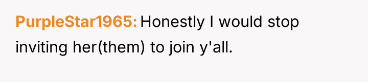 PurpleStar1965 Honestly I would stop inviting her(them) to join y'all.