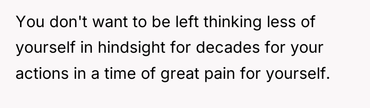 You don't want to be left thinking less of yourself...