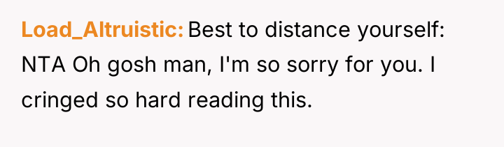 Load_Altruistic Best to distance yourself: NTA Oh gosh man, I'm...