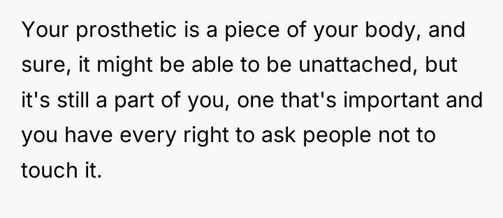 Your prosthetic is a piece of your body, and sure,...