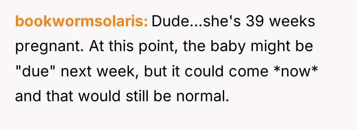 bookwormsolaris Dude...she's 39 weeks pregnant. At this point, the baby...