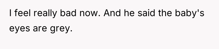 I feel really bad now. And he said the baby's...