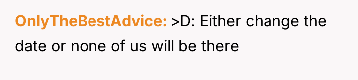 OnlyTheBestAdvice >D: Either change the date or none of us...