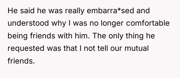 He said he was really embarra*sed and understood why I...