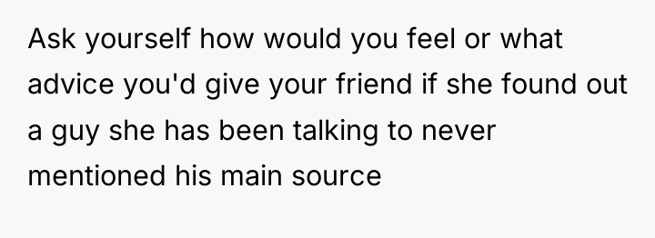 Ask yourself how would you feel or what advice you'd...