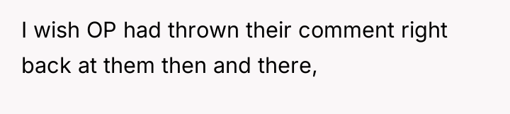 I wish OP had thrown their comment right back at...