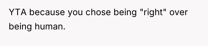 YTA because you chose being "right" over being human.