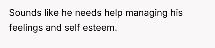 Sounds like he needs help managing his feelings and self...