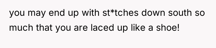 you may end up with st*tches down south so much...
