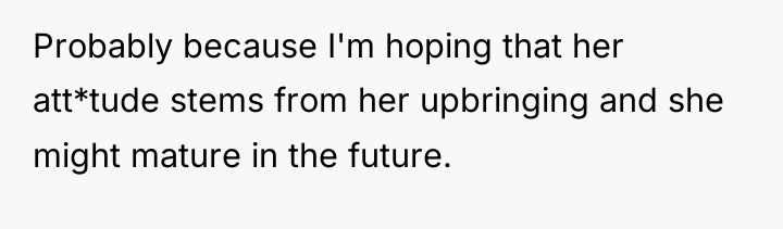Probably because I'm hoping that her att*tude stems from her...