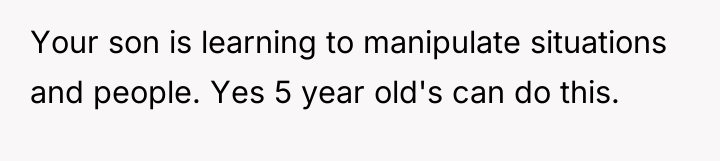 Your son is learning to manipulate situations and people. Yes...