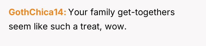 GothChica14 Your family get-togethers seem like such a treat, wow.