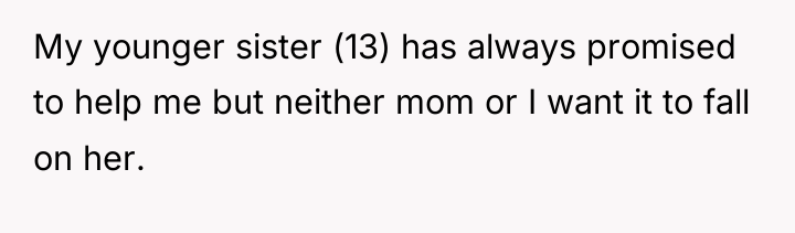 My younger sister (13) has always promised to help me...