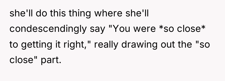 she'll do this thing where she'll condescendingly say "You were...