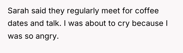 Sarah said they regularly meet for coffee dates and talk....
