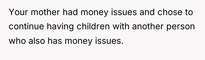 Your mother had money issues and chose to continue having...