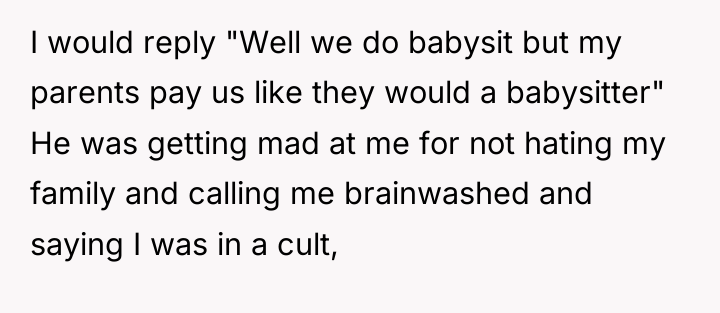 I would reply "Well we do babysit but my parents...