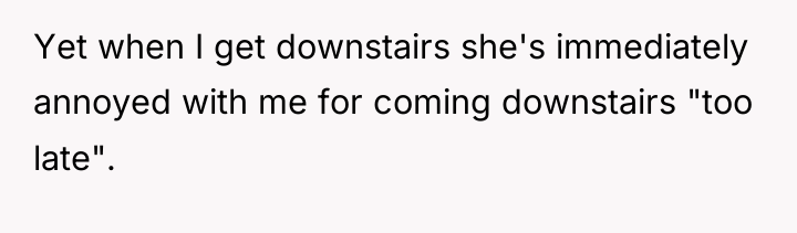 Yet when I get downstairs she's immediately annoyed with me...
