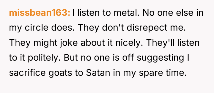 missbean163 I listen to metal. No one else in my...