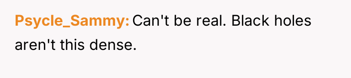 Psycle_Sammy Can't be real. Black holes aren't this dense.