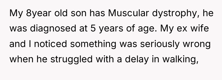 My 8year old son has Muscular dystrophy, he was diagnosed...