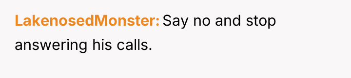 LakenosedMonster Say no and stop answering his calls.
