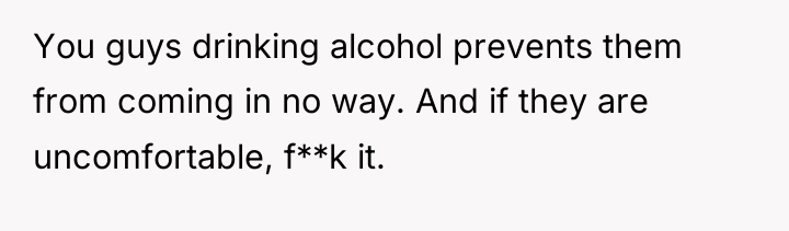 You guys drinking alcohol prevents them from coming in no...