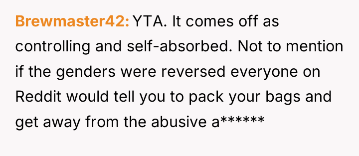 Brewmaster42 YTA. It comes off as controlling and self-absorbed. Not...