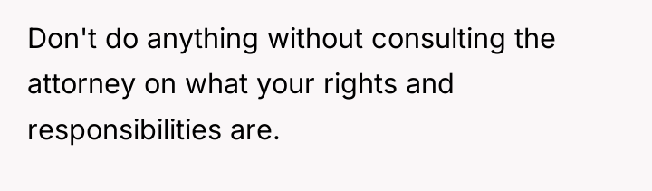 Don't do anything without consulting the attorney on what your...