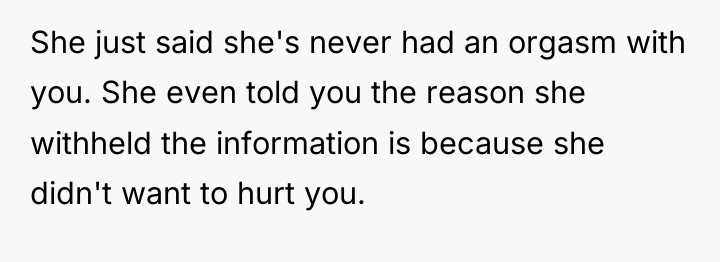 She just said she's never had an orgasm with you....