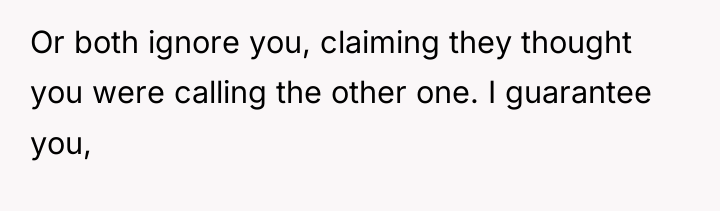 Or both ignore you, claiming they thought you were calling...