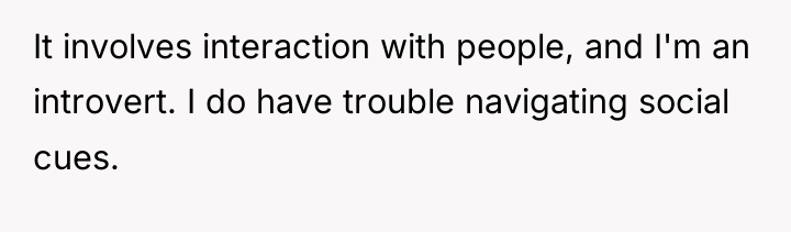It involves interaction with people, and I'm an introvert. I...