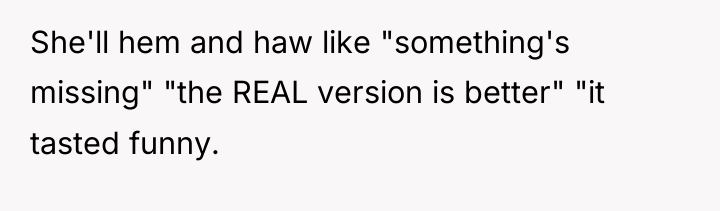 She'll hem and haw like "something's missing" "the REAL version...