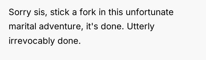Sorry sis, stick a fork in this unfortunate marital adventure,...