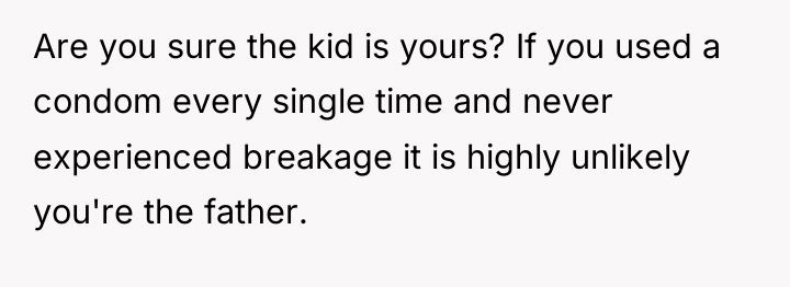 Are you sure the kid is yours? If you used...