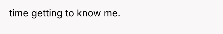 time getting to know me.