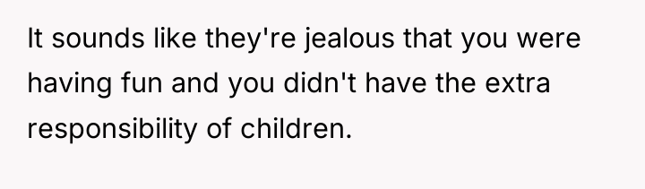 It sounds like they're jealous that you were having fun...