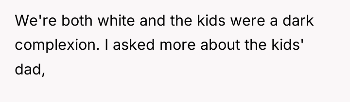 We're both white and the kids were a dark complexion....