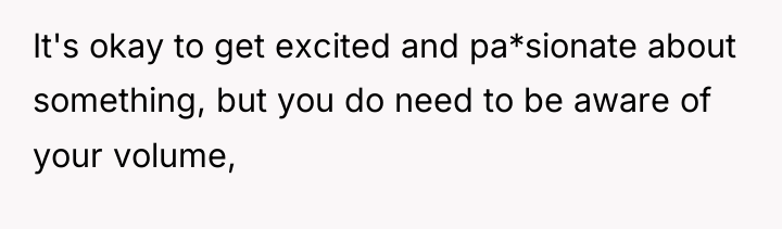 It's okay to get excited and pa*sionate about something, but...