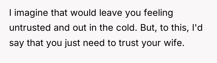 I imagine that would leave you feeling untrusted and out...