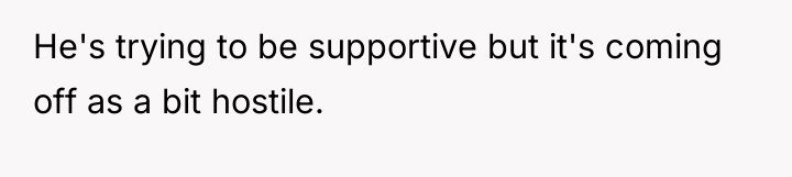He's trying to be supportive but it's coming off as...