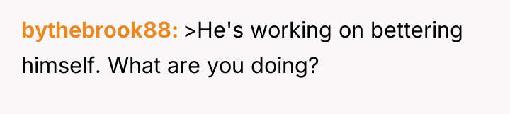 bythebrook88 >He's working on bettering himself. What are you doing?