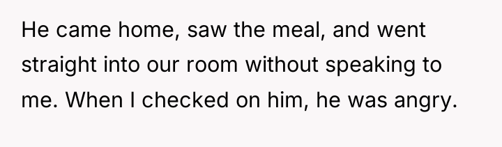 He came home, saw the meal, and went straight into...