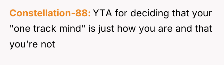 Constellation-88 YTA for deciding that your "one track mind" is...
