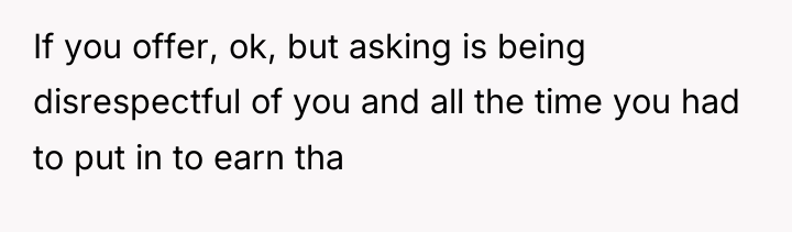 If you offer, ok, but asking is being disrespectful of...