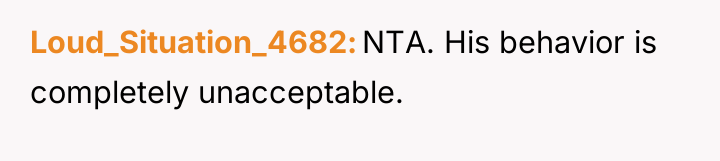 Loud_Situation_4682 NTA. His behavior is completely unacceptable.