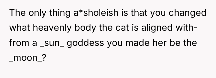 The only thing a*sholeish is that you changed what heavenly...